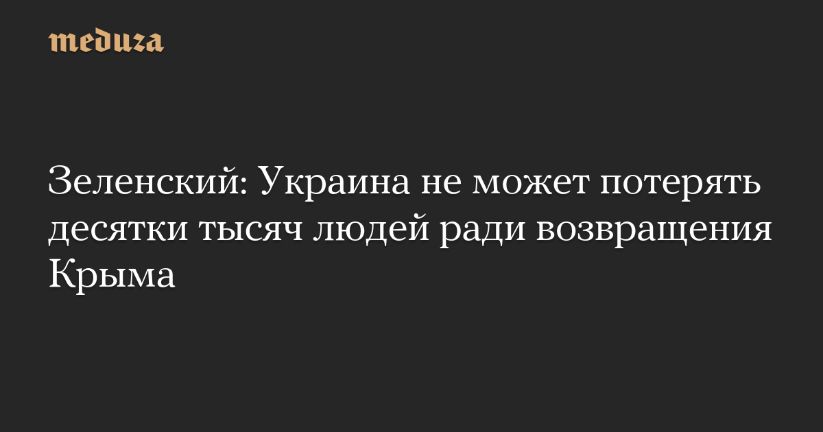 Зеленский: Украина не может потерять десятки тысяч людей ради возвращения Крыма — Meduza